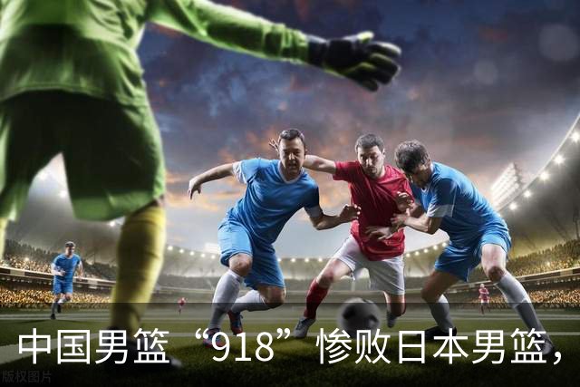 中国男篮“918”惨败日本男篮，国足大年初一不敌越南，哪个更让人难以接受